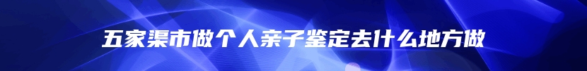 五家渠市做个人亲子鉴定去什么地方做