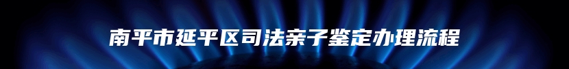 南平市延平区司法亲子鉴定办理流程