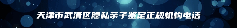 天津市武清区隐私亲子鉴定正规机构电话