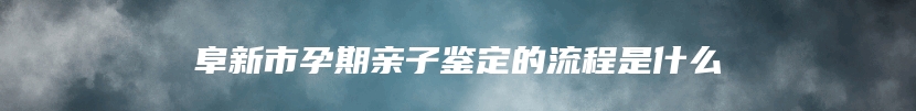 阜新市孕期亲子鉴定的流程是什么