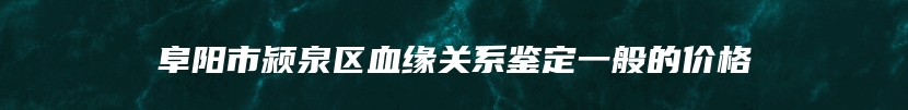 阜阳市颍泉区血缘关系鉴定一般的价格