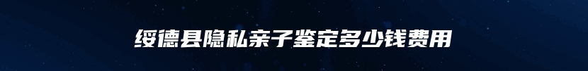 绥德县隐私亲子鉴定多少钱费用