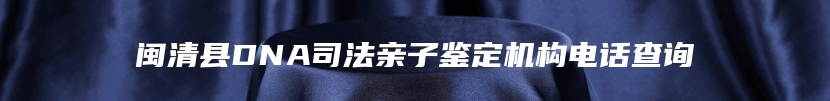 闽清县DNA司法亲子鉴定机构电话查询