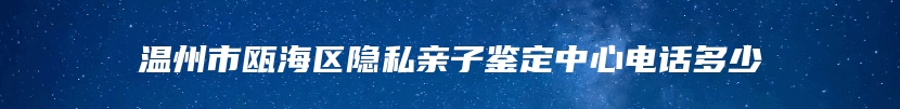 温州市瓯海区隐私亲子鉴定中心电话多少