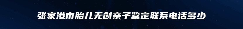 张家港市胎儿无创亲子鉴定联系电话多少