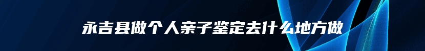 永吉县做个人亲子鉴定去什么地方做