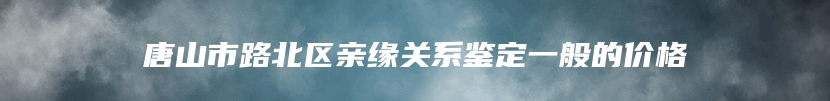 唐山市路北区亲缘关系鉴定一般的价格