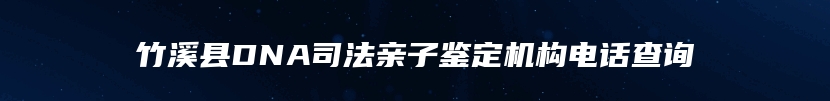 竹溪县DNA司法亲子鉴定机构电话查询