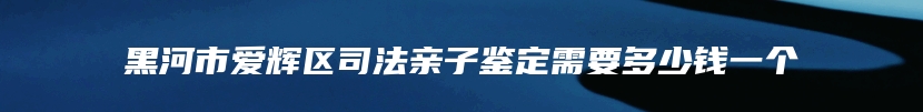 黑河市爱辉区司法亲子鉴定需要多少钱一个