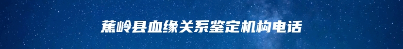 蕉岭县血缘关系鉴定机构电话