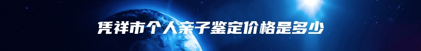 凭祥市个人亲子鉴定价格是多少