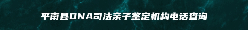 平南县DNA司法亲子鉴定机构电话查询
