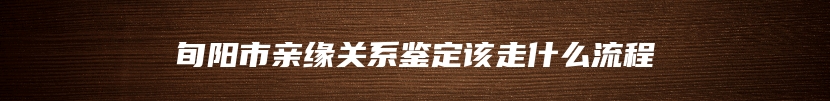 旬阳市亲缘关系鉴定该走什么流程