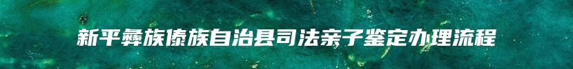 新平彝族傣族自治县司法亲子鉴定办理流程