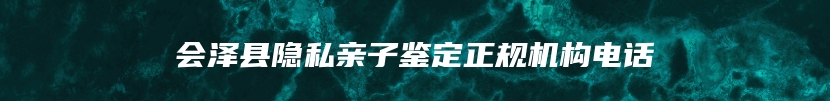 会泽县隐私亲子鉴定正规机构电话