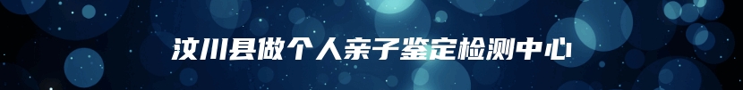 汶川县做个人亲子鉴定检测中心