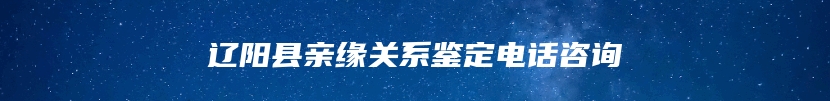 辽阳县亲缘关系鉴定电话咨询