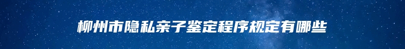 柳州市隐私亲子鉴定程序规定有哪些