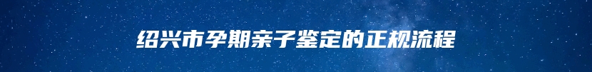 绍兴市孕期亲子鉴定的正规流程