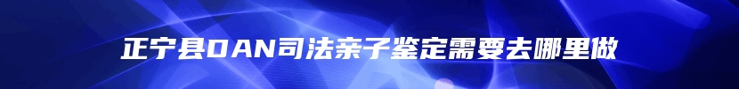 正宁县DAN司法亲子鉴定需要去哪里做