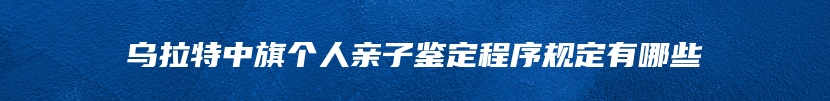 乌拉特中旗个人亲子鉴定程序规定有哪些