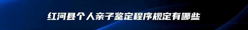 红河县个人亲子鉴定程序规定有哪些