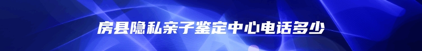 房县隐私亲子鉴定中心电话多少