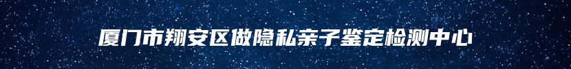 厦门市翔安区做隐私亲子鉴定检测中心