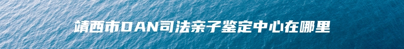 靖西市DAN司法亲子鉴定中心在哪里