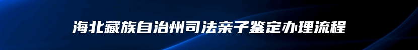 海北藏族自治州司法亲子鉴定办理流程