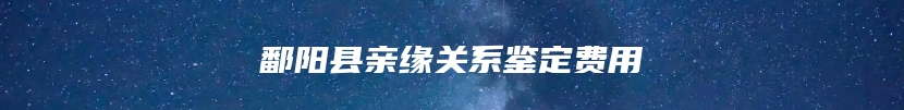 鄱阳县亲缘关系鉴定费用