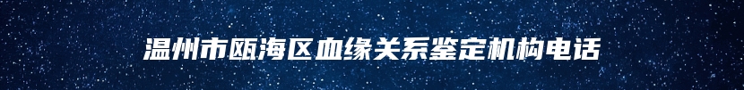 温州市瓯海区血缘关系鉴定机构电话