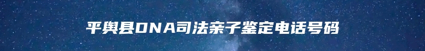 平舆县DNA司法亲子鉴定电话号码