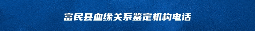 富民县血缘关系鉴定机构电话
