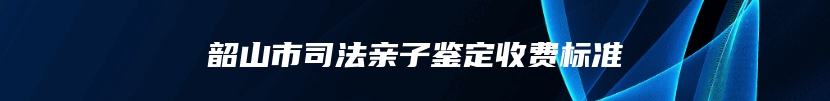 韶山市司法亲子鉴定收费标准