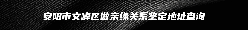 安阳市文峰区做亲缘关系鉴定地址查询