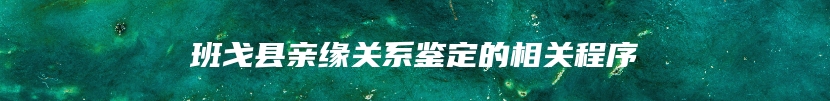 班戈县亲缘关系鉴定的相关程序