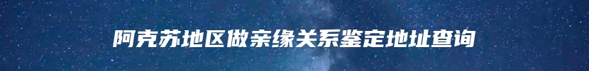 阿克苏地区做亲缘关系鉴定地址查询