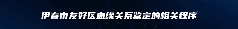 伊春市友好区血缘关系鉴定的相关程序