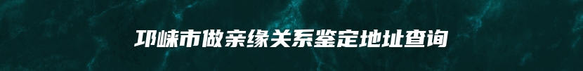 邛崃市做亲缘关系鉴定地址查询