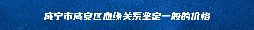 咸宁市咸安区血缘关系鉴定一般的价格