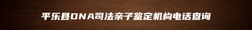 平乐县DNA司法亲子鉴定机构电话查询