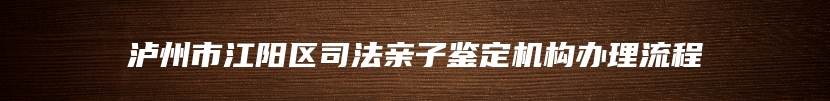 泸州市江阳区司法亲子鉴定机构办理流程