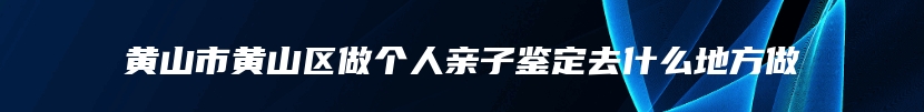 黄山市黄山区做个人亲子鉴定去什么地方做