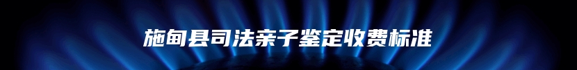 施甸县司法亲子鉴定收费标准