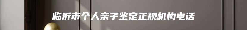 临沂市个人亲子鉴定正规机构电话