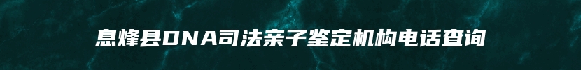 息烽县DNA司法亲子鉴定机构电话查询