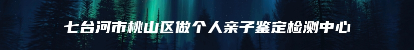 七台河市桃山区做个人亲子鉴定检测中心