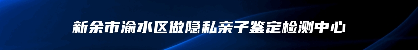 新余市渝水区做隐私亲子鉴定检测中心