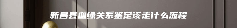 新昌县血缘关系鉴定该走什么流程